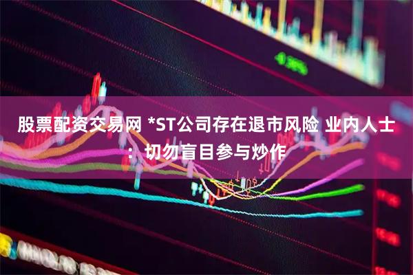 股票配资交易网 *ST公司存在退市风险 业内人士：切勿盲目参与炒作