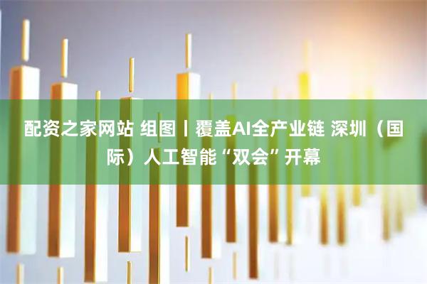 配资之家网站 组图丨覆盖AI全产业链 深圳（国际）人工智能“双会”开幕
