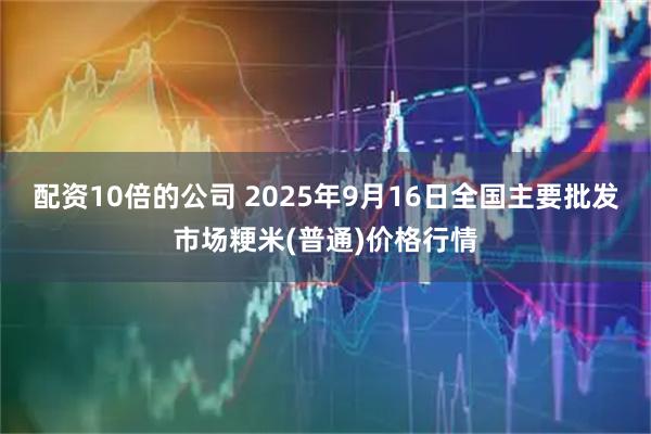 配资10倍的公司 2025年9月16日全国主要批发市场粳米(普通)价格行情