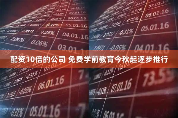 配资10倍的公司 免费学前教育今秋起逐步推行