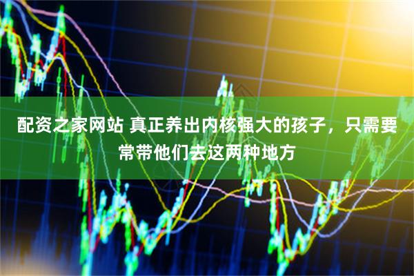 配资之家网站 真正养出内核强大的孩子，只需要常带他们去这两种地方