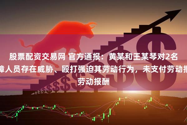 股票配资交易网 官方通报：黄某和王某琴对2名残障人员存在威胁、殴打强迫其劳动行为，未支付劳动报酬