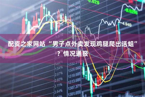 配资之家网站 “男子点外卖发现鸡腿爬出活蛆”？情况通报
