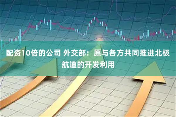 配资10倍的公司 外交部：愿与各方共同推进北极航道的开发利用