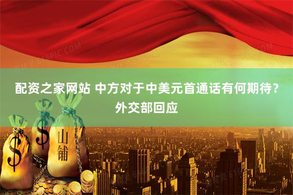 配资之家网站 中方对于中美元首通话有何期待？外交部回应