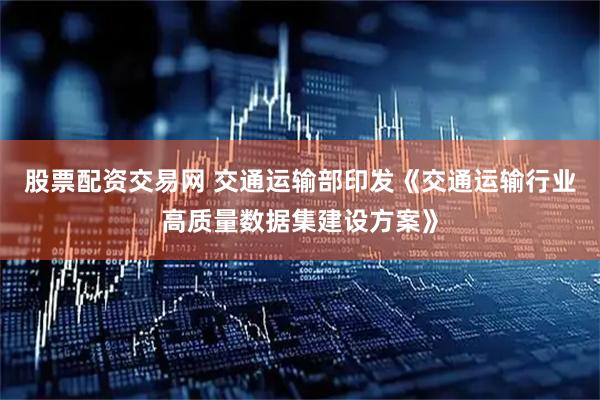 股票配资交易网 交通运输部印发《交通运输行业高质量数据集建设方案》