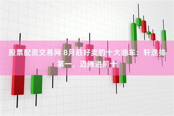 股票配资交易网 8月最好卖的十大油车：轩逸排第一，迈腾进前十