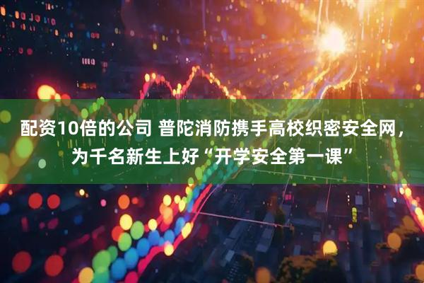 配资10倍的公司 普陀消防携手高校织密安全网，为千名新生上好“开学安全第一课”
